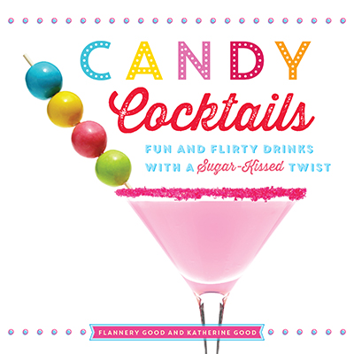 Candy Cocktails: Fun and Flirty Drinks with a Sugar-Kissed Twist by Flannery Good & Katherine Good